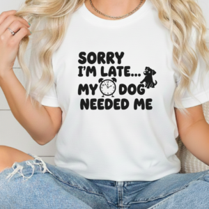 Sorry Im Late My Dog Needed Me shirt women