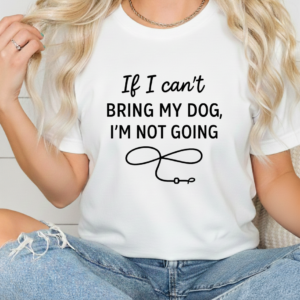If I Can’t Bring My Dog, I’m Not Going shirt women