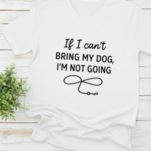 If I Can’t Bring My Dog, I’m Not Going shirt